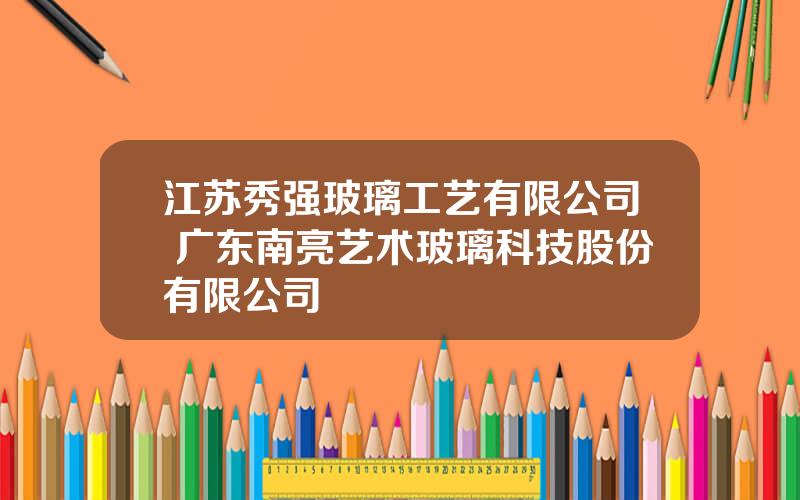 江苏秀强玻璃工艺有限公司 广东南亮艺术玻璃科技股份有限公司